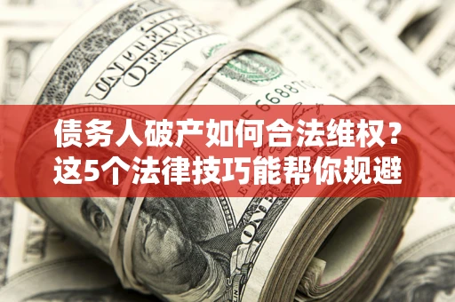 武汉债务人破产如何合法维权？这5个法律技巧能帮你规避风险