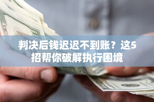 武汉判决后钱迟迟不到账？这5招帮你破解执行困境