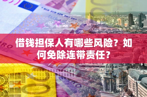武汉借钱担保人有哪些风险？如何免除连带责任？