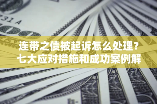 武汉连带之债被起诉怎么处理？七大应对措施和成功案例解析