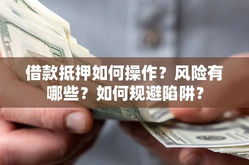 武汉借款抵押如何操作?风险有哪些?如何规避陷阱? 武汉借款抵押如何操作?风险有哪些?如何规避陷阱?