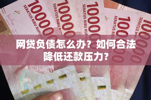 武汉网贷负债怎么办？如何合法降低还款压力？