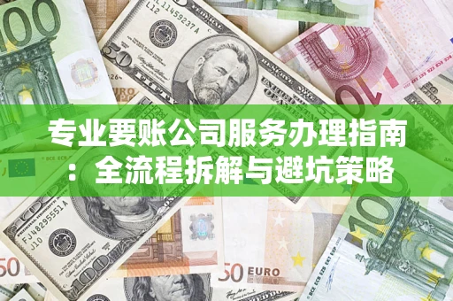 武汉专业要账公司服务办理指南：全流程拆解与避坑策略