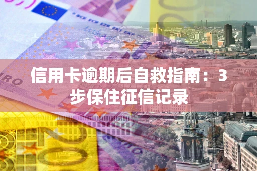 武汉信用卡逾期后自救指南：3步保住征信记录