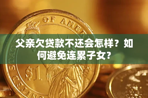 武汉父亲欠贷款不还会怎样？如何避免连累子女？