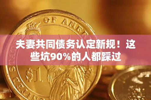 武汉夫妻共同债务认定新规！这些坑90%的人都踩过