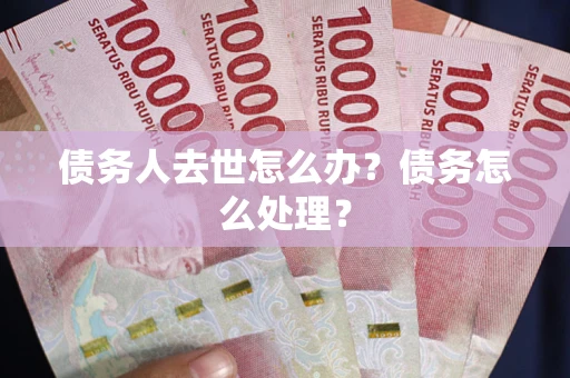 武汉债务人去世怎么办？债务怎么处理？