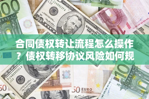 武汉合同债权转让流程怎么操作？债权转移协议风险如何规避？