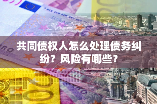武汉共同债权人怎么处理债务纠纷？风险有哪些？