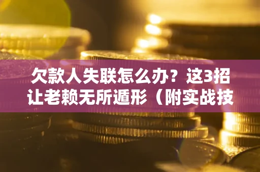 武汉欠款人失联怎么办？这3招让老赖无所遁形（附实战技巧）