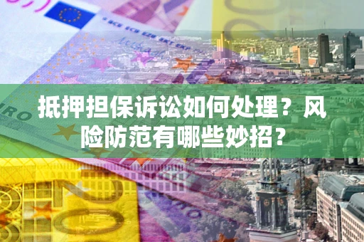 武汉抵押担保诉讼如何处理？风险防范有哪些妙招？