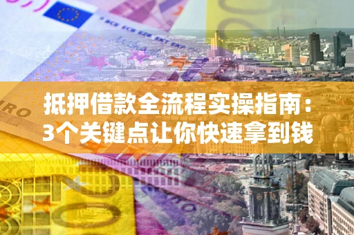 武汉抵押借款全流程实操指南：3个关键点让你快速拿到钱