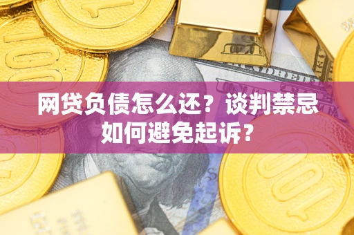 武汉网贷负债怎么还？谈判禁忌如何避免起诉？
