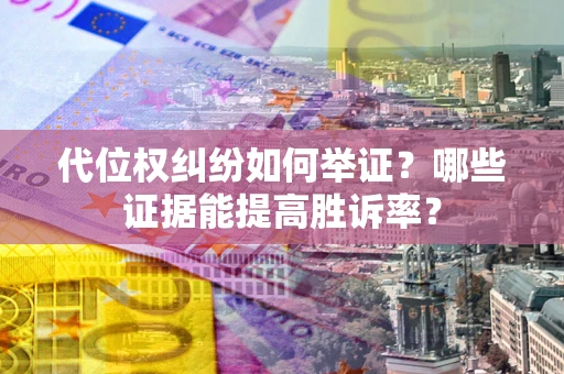 武汉代位权纠纷如何举证？哪些证据能提高胜诉率？