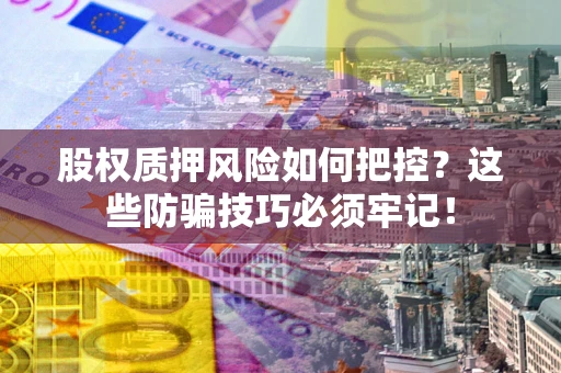武汉股权质押风险如何把控？这些防骗技巧必须牢记！