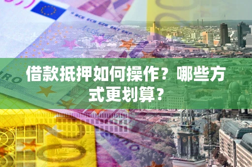 武汉借款抵押如何操作？哪些方式更划算？