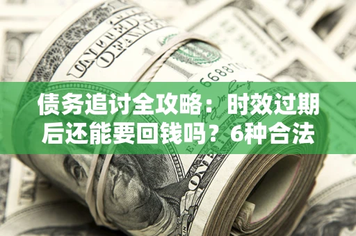 武汉债务追讨全攻略：时效过期后还能要回钱吗？6种合法手段助你维权