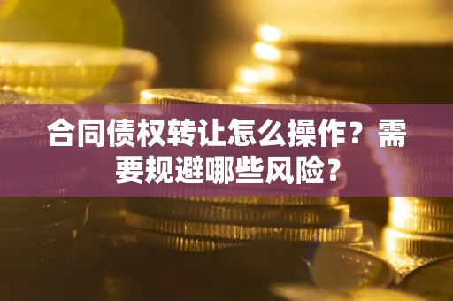 武汉合同债权转让怎么操作？需要规避哪些风险？