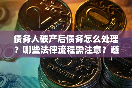武汉债务人破产后债务怎么处理？哪些法律流程需注意？避免踩坑指南