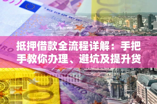 武汉抵押借款全流程详解：手把手教你办理、避坑及提升贷款额度