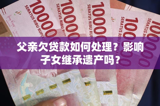 武汉父亲欠贷款如何处理?影响子女继承遗产吗? 武汉父亲欠贷款如何处理?影响子女继承遗产吗?