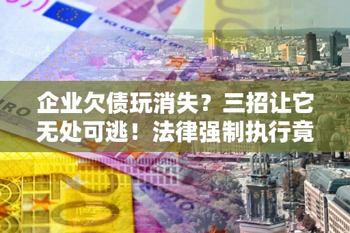 武汉企业欠债玩消失？三招让它无处可逃！法律强制执行竟比讨债公司还狠？