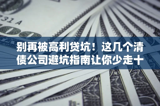 武汉别再被高利贷坑！这几个清债公司避坑指南让你少走十年弯路