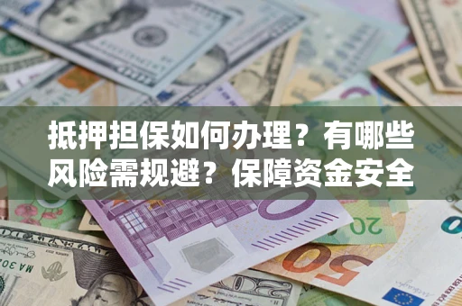 武汉抵押担保如何办理？有哪些风险需规避？保障资金安全