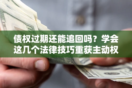 武汉债权过期还能追回吗？学会这几个法律技巧重获主动权