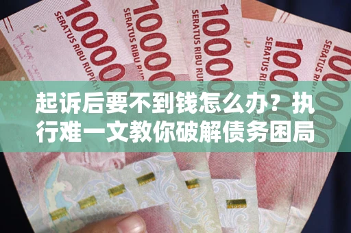 武汉起诉后要不到钱怎么办？执行难一文教你破解债务困局