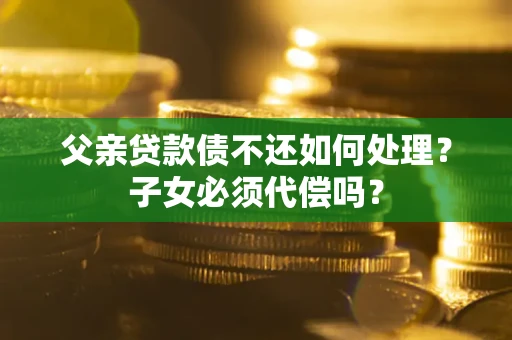 武汉父亲贷款债不还如何处理？子女必须代偿吗？