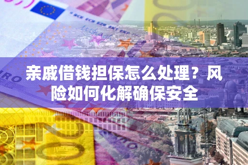 武汉亲戚借钱担保怎么处理？风险如何化解确保安全