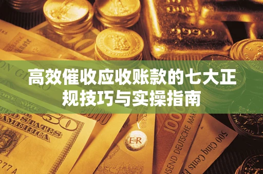 武汉高效催收应收账款的七大正规技巧与实操指南