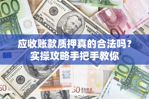 武汉应收账款质押真的合法吗？实操攻略手把手教你