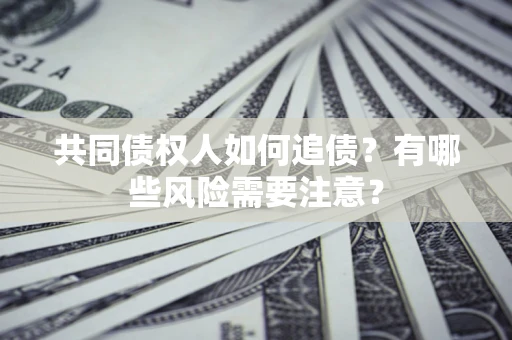 武汉共同债权人如何追债？有哪些风险需要注意？