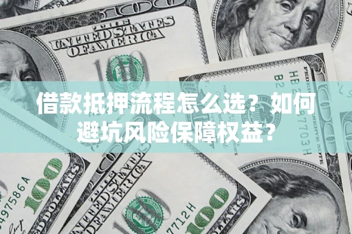 武汉借款抵押流程怎么选？如何避坑风险保障权益？