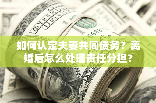武汉如何认定夫妻共同债务？离婚后怎么处理责任分担？