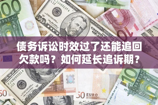 武汉债务诉讼时效过了还能追回欠款吗？如何延长追诉期？