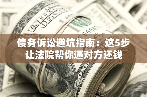 武汉债务诉讼避坑指南：这5步让法院帮你逼对方还钱