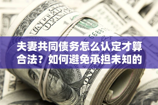武汉夫妻共同债务怎么认定才算合法？如何避免承担未知的债务风险？