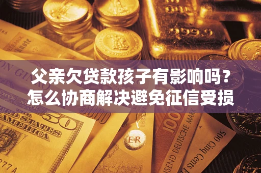 武汉父亲欠贷款孩子有影响吗？怎么协商解决避免征信受损？