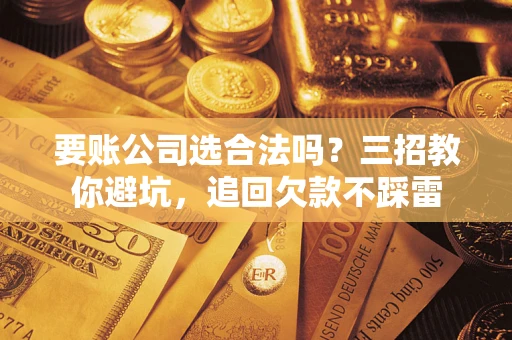 武汉要账公司选合法吗？三招教你避坑，追回欠款不踩雷