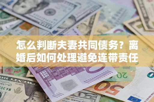 武汉怎么判断夫妻共同债务？离婚后如何处理避免连带责任？