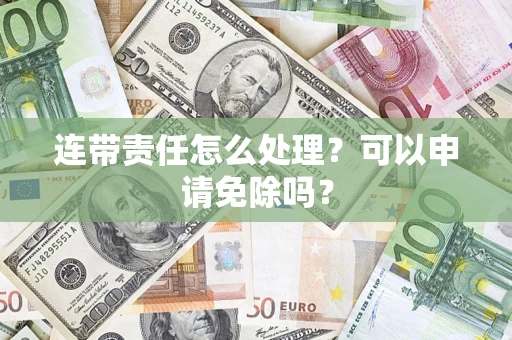 武汉连带责任怎么处理？可以申请免除吗？