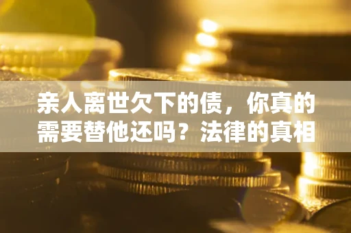 武汉亲人离世欠下的债，你真的需要替他还吗？法律的真相或许与你想的不一样