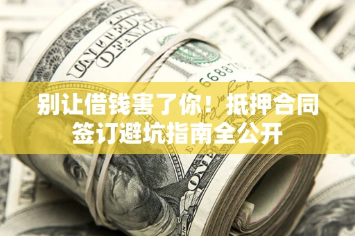 武汉别让借钱害了你！抵押合同签订避坑指南全公开