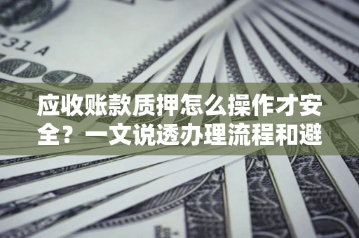 武汉应收账款质押怎么操作才安全？一文说透办理流程和避险绝招